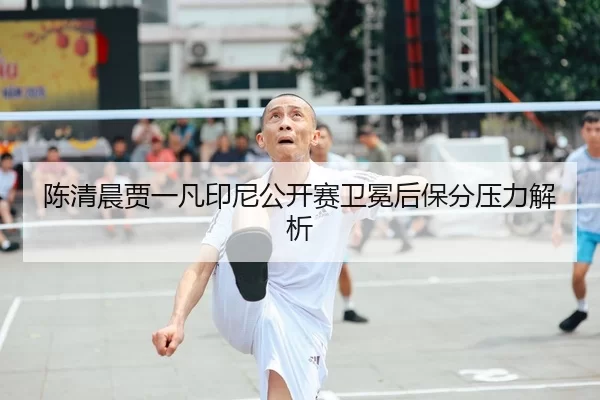陈清晨贾一凡印尼公开赛卫冕后保分压力解析