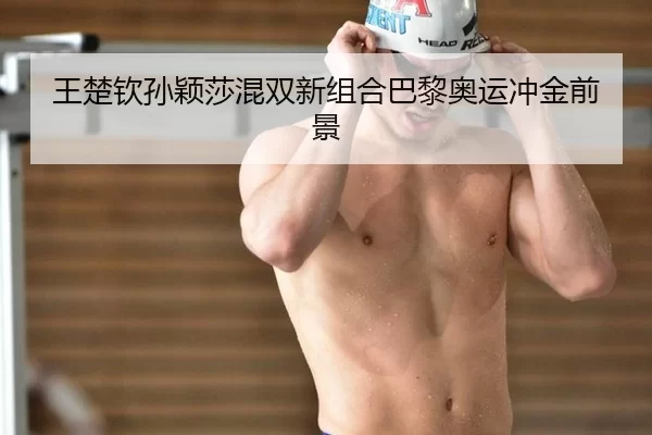 王楚钦孙颖莎混双新组合巴黎奥运冲金前景