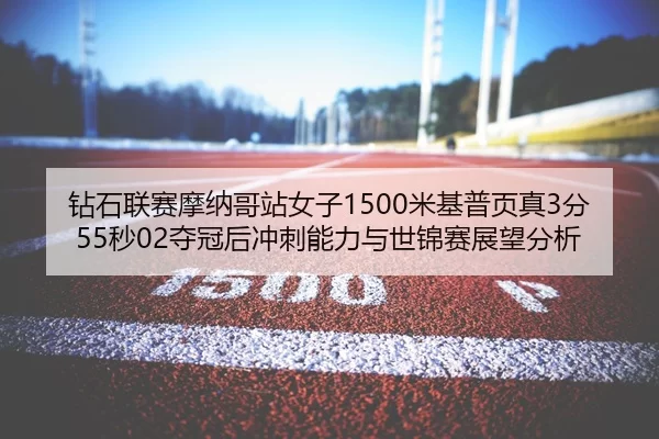 钻石联赛摩纳哥站女子1500米基普页真3分55秒02夺冠后冲刺能力与世锦赛展望分析