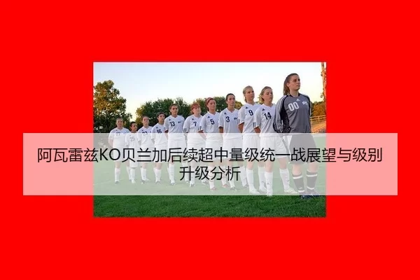 阿瓦雷兹KO贝兰加后续超中量级统一战展望与级别升级分析